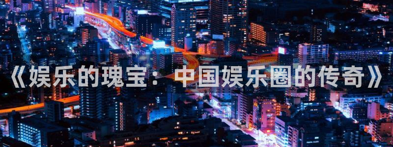 万向娱乐注册：《娱乐的瑰宝：中国娱乐圈的传奇》
