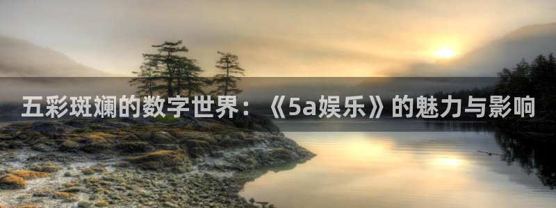 万向娱乐app：五彩斑斓的数字世界：《5a娱乐》的魅力与影响
