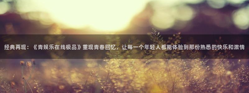 万向娱乐app：经典再现：《青娱乐在线极品》重现青春回忆，让每一个年轻人都能体验到那份熟悉的快乐和激情