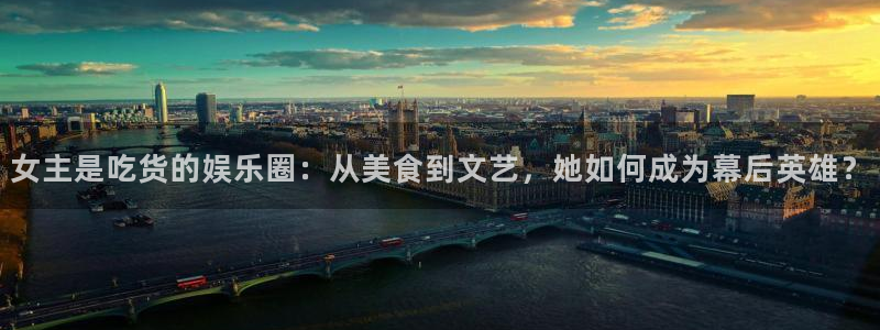 万向娱乐：女主是吃货的娱乐圈：从美食到文艺，她如何成为幕后英雄？